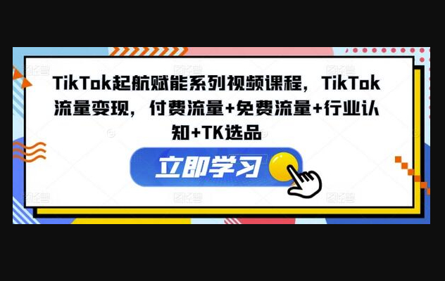 TikTok起航赋能系列视频课程，TikTok流量变现，付费流量+免费流量+行业认知+TK选品 - 狗凯之家免费源码网