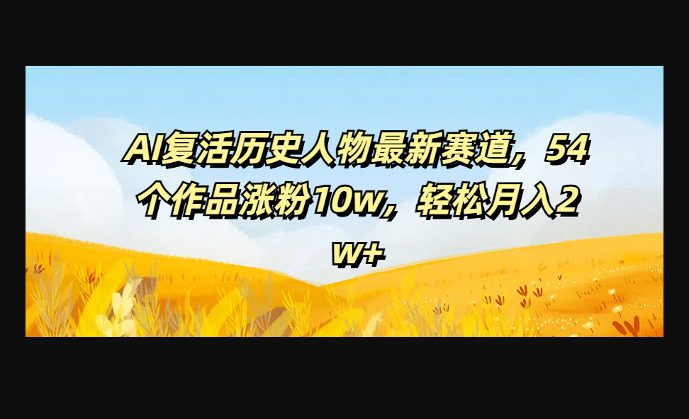 AI复活历史人物最新赛道，54个作品涨粉10w，轻松月入2w+ - 狗凯之家免费源码网
