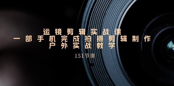 运镜剪辑实战课，一部手机完成拍摄剪辑制作，户外实战教学（151节课） - 狗凯之家免费源码网