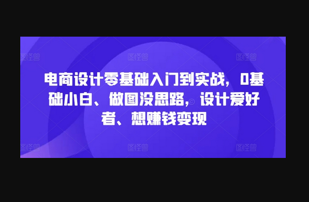 电商设计零基础入门到实战，0基础小白、做图没思路，设计爱好者、想赚钱变现 - 狗凯之家免费源码网