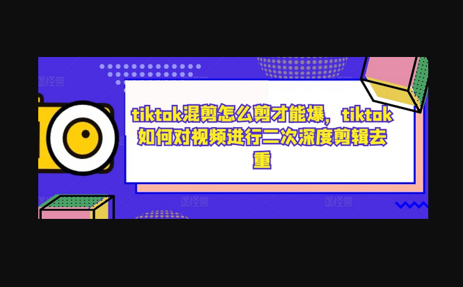 tiktok混剪怎么剪才能爆，tiktok如何对视频进行二次深度剪辑去重 - 狗凯之家免费源码网
