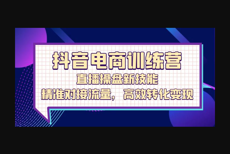 抖音电商训练营：直播操盘新技能，精准对接流量，高效转化变现 - 狗凯之家免费源码网