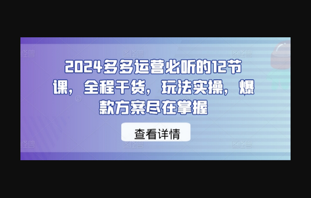 2024多多运营必听的12节课，全程干货，玩法实操，爆款方案尽在掌握 - 狗凯之家免费源码网