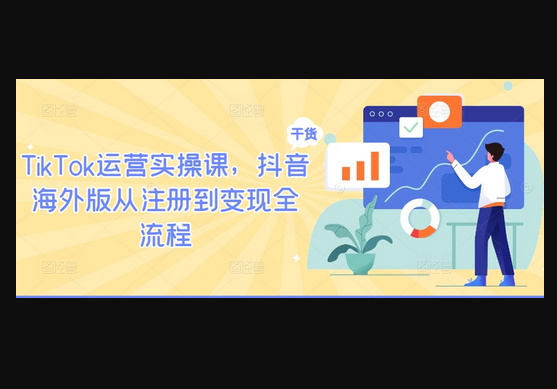 TikTok运营实操课，抖音海外版从注册到变现全流程 - 狗凯之家免费源码网