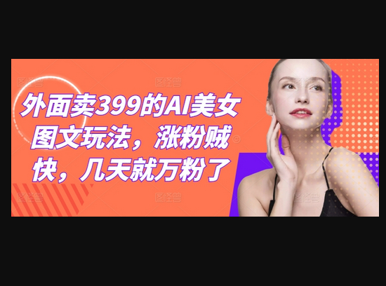 外面卖399的AI美女图文玩法，涨粉贼快，几天就万粉了 - 狗凯之家免费源码网