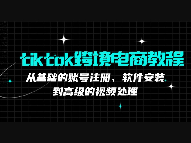 tiktok跨境电商教程：从基础的账号注册、软件安装，到高级的视频处理 - 狗凯之家免费源码网