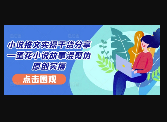 小说推文实操干货分享—蛋花小说故事混剪伪原创实操 - 狗凯之家免费源码网