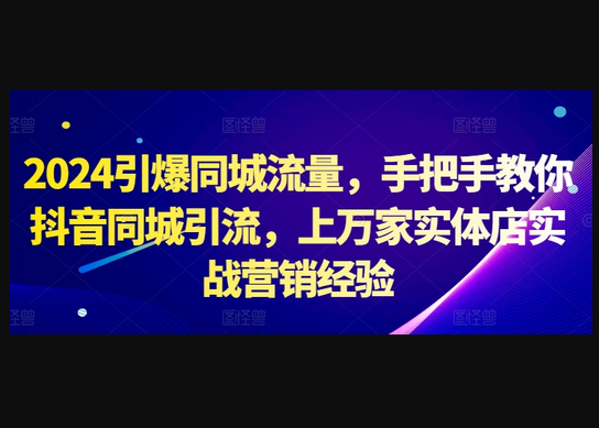 2024引爆同城流量，手把手教你抖音同城引流，上万家实体店实战营销经验 - 狗凯之家免费源码网