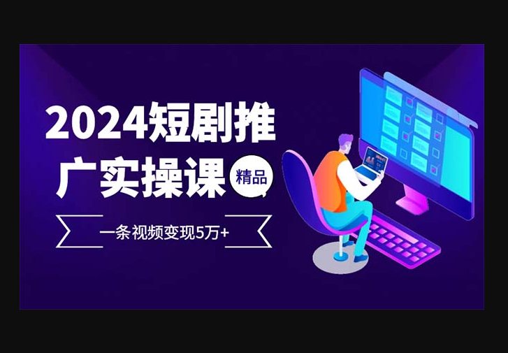 2024最火爆的项目短剧推广实操课 一条视频变现5万+ - 狗凯之家免费源码网