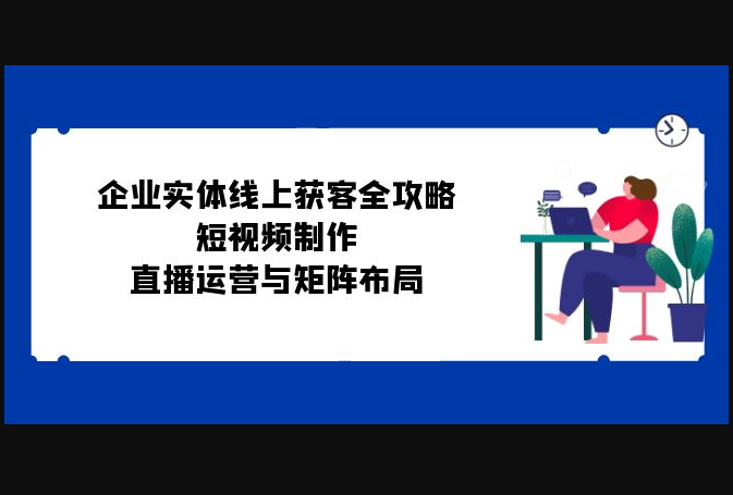 企业实体线上获客全攻略：短视频制作、直播运营与矩阵布局 - 狗凯之家免费源码网
