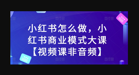 小红书怎么做，小红书商业模式大课【视频课非音频】 - 狗凯之家免费源码网