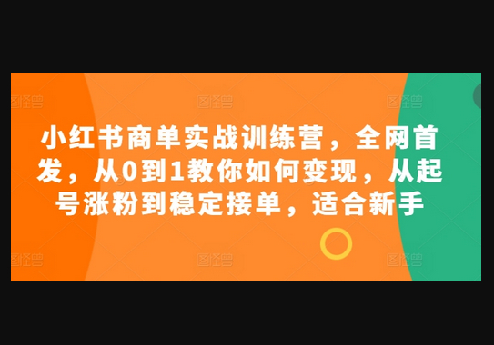 小红书商单实战训练营，全网首发，从0到1教你如何变现，从起号涨粉到稳定接单，适合新手 - 狗凯之家免费源码网