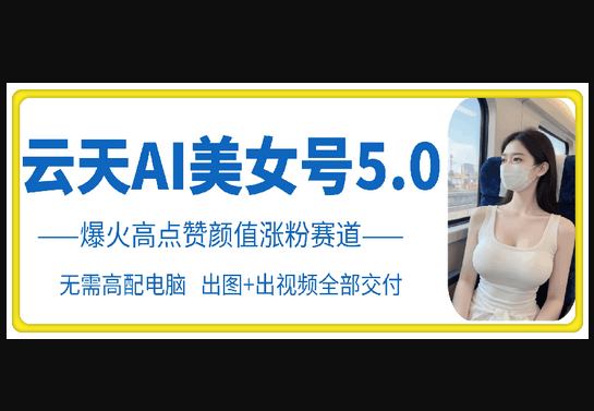 云天AI美女号5.0，爆火高点赞颜值涨粉赛道 - 狗凯之家免费源码网