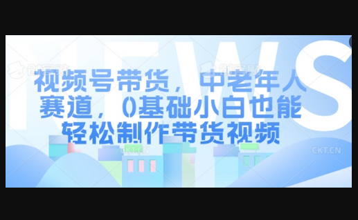 视频号带货，中老年人赛道，0基础小白也能轻松制作带货视频 - 狗凯之家免费源码网