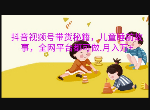 抖音视频号带货秘籍，儿童睡前故事，全网平台都可做，月入过W - 狗凯之家免费源码网