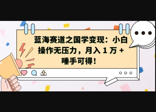 蓝海赛道之国学变现：小白操作无压力，月入 1 W + 唾手可得 - 狗凯之家免费源码网