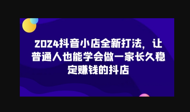 抖音小店全新打法，让普通人也能学会做一家长久稳定赚钱的抖店（更新） - 狗凯之家免费源码网