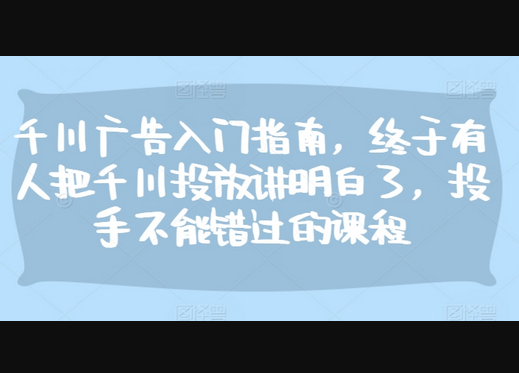 千川广告入门指南，终于有人把千川投放讲明白了，投手不能错过的课程 - 狗凯之家免费源码网
