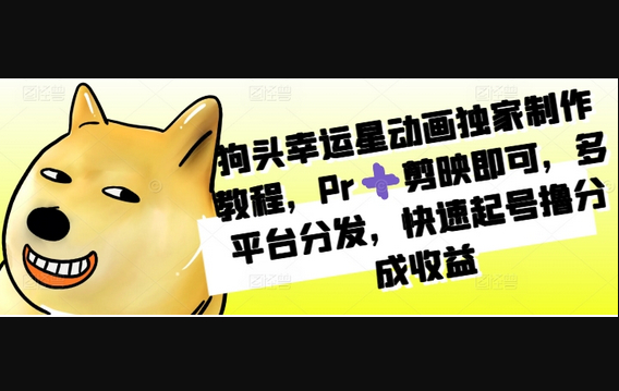 狗头幸运星动画独家制作教程，Pr+剪映即可，多平台分发，快速起号撸分成收益 - 狗凯之家免费源码网