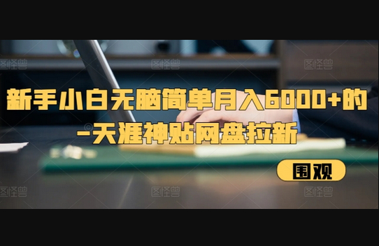 新手小白无脑简单月入6000+的-天涯神贴网盘拉新 - 狗凯之家免费源码网