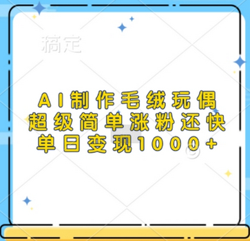 AI制作毛绒玩偶，超级简单涨粉还快，单日变现1k - 狗凯之家免费源码网