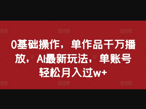 0基础操作，单作品千万播放，AI最新玩法，单账号轻松月入过w+ - 狗凯之家免费源码网
