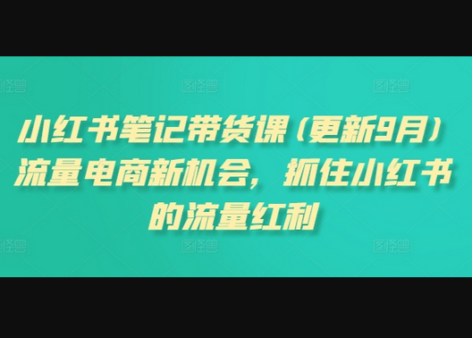 小红书笔记带货课(更新11月)流量电商新机会，抓住小红书的流量红利 - 狗凯之家免费源码网