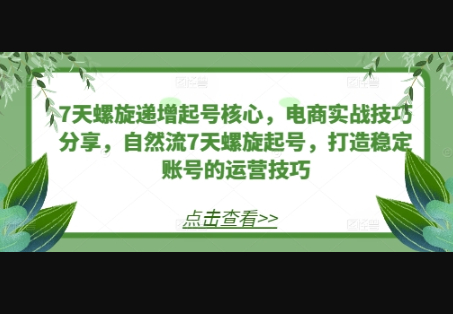 7天螺旋递增起号核心，电商实战技巧分享，自然流7天螺旋起号，打造稳定账号的运营技巧 - 狗凯之家免费源码网