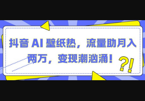 抖音 AI 壁纸热，流量助月入两W，变现潮汹涌 - 狗凯之家免费源码网