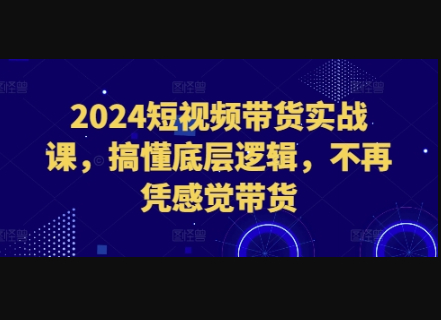 短视频带货实战课，搞懂底层逻辑，不再凭感觉带货 - 狗凯之家免费源码网
