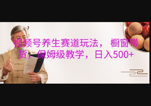 视频号养生赛道玩法， 橱窗带货，保姆级教学，日入5张 - 狗凯之家免费源码网