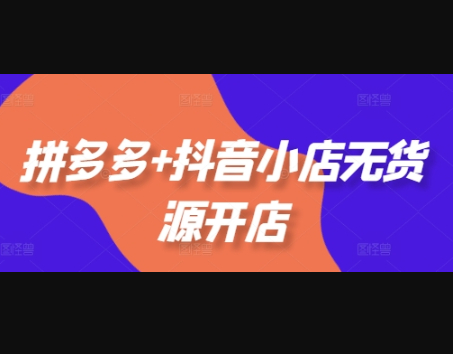 拼多多+抖音小店无货源开店，包括：选品、运营、基础、付费推广、爆款案例等(更新12月) - 狗凯之家免费源码网