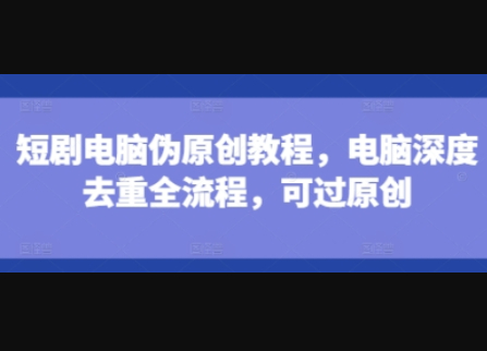短剧电脑伪原创教程，电脑深度去重全流程，可过原创 - 狗凯之家免费源码网