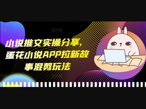 小说推文实操分享，蛋花小说APP拉新故事混剪玩法 - 狗凯之家免费源码网