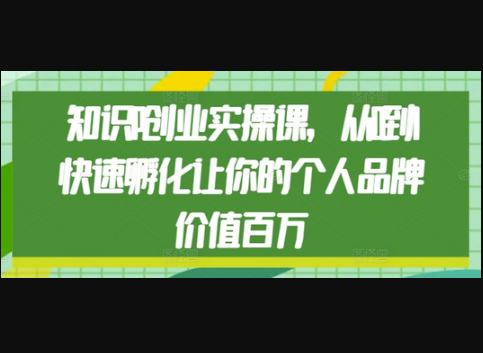 知识IP创业实操课，从0到1快速孵化让你的个人品牌价值百万 - 狗凯之家免费源码网