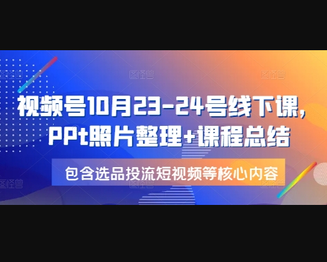 视频号10月23-24号线下课，PPt照片整理+课程总结，包含选品投流短视频等核心内容 - 狗凯之家免费源码网