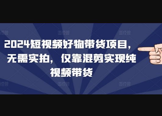 短视频好物带货项目，无需实拍，仅靠混剪实现纯视频带货 - 狗凯之家免费源码网