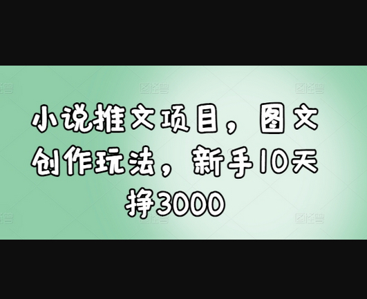 小说推文项目，图文创作玩法，新手10天挣3000 - 狗凯之家免费源码网