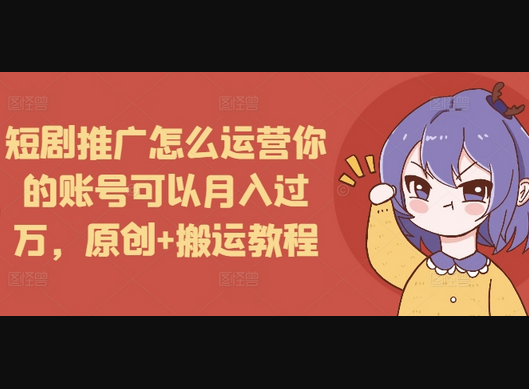 短剧推广怎么运营你的账号可以月入过万，原创+搬运教程 - 狗凯之家免费源码网