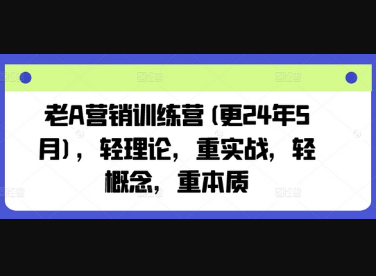 老A营销训练营(更24年12月)，轻理论，重实战，轻概念，重本质 - 狗凯之家免费源码网
