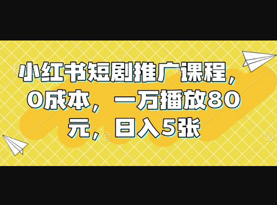 小红书短剧推广课程，0成本，一万播放80元，日入5张 - 狗凯之家免费源码网