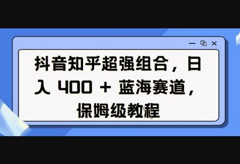 抖音知乎超强组合，日入4张， 蓝海赛道，保姆级教程 - 狗凯之家免费源码网