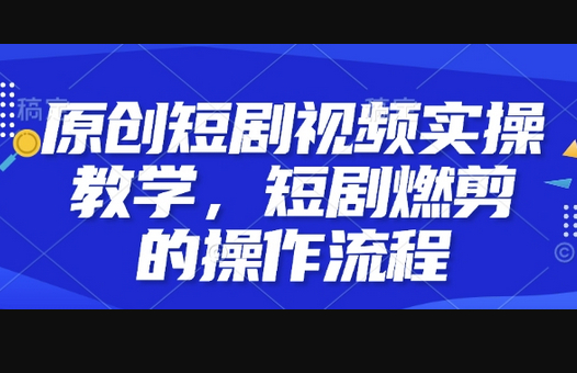 原创短剧视频实操教学，短剧燃剪的操作流程 - 狗凯之家免费源码网