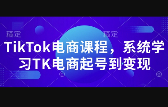 TikTok电商课程，​系统学习TK电商起号到变现 - 狗凯之家免费源码网