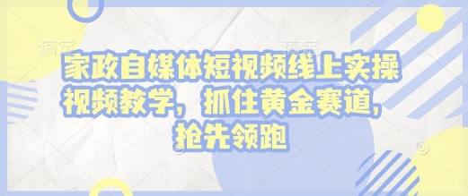 家政自媒体短视频线上实操视频教学，抓住黄金赛道，抢先领跑! - 狗凯之家免费源码网