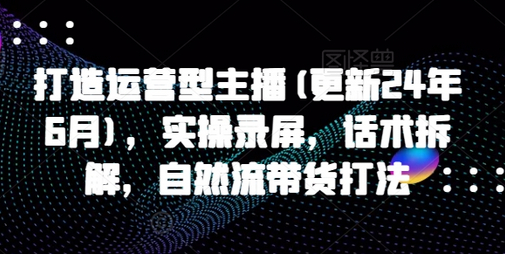 打造运营型主播(更新25年1月)，实操录屏，话术拆解，自然流带货打法 - 狗凯之家免费源码网