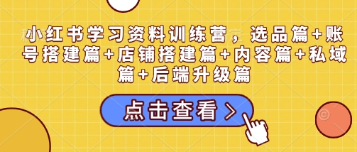 小红书学习资料训练营，选品篇+账号搭建篇+店铺搭建篇+内容篇+私域篇+后端升级篇 - 狗凯之家免费源码网