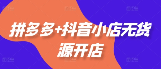 拼多多+抖音小店无货源开店，包括：选品、运营、基础、付费推广、爆款案例等(更新25年1月) - 狗凯之家免费源码网
