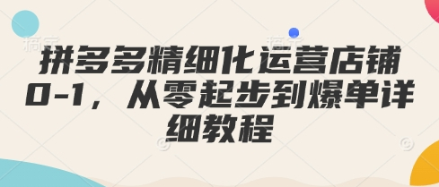 拼多多精细化运营店铺0-1，从零起步到爆单详细教程 - 狗凯之家免费源码网