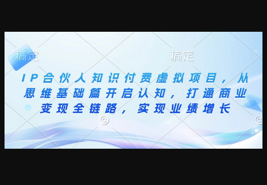 IP合伙人知识付费虚拟项目，从思维基础篇开启认知，打通商业变现全链路，实现业绩增长 - 狗凯之家免费源码网